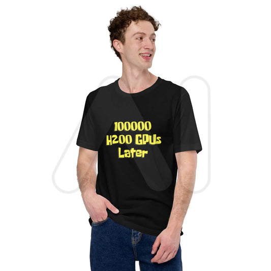 100000 H200 GPUs Later T-Shirt (unisex)