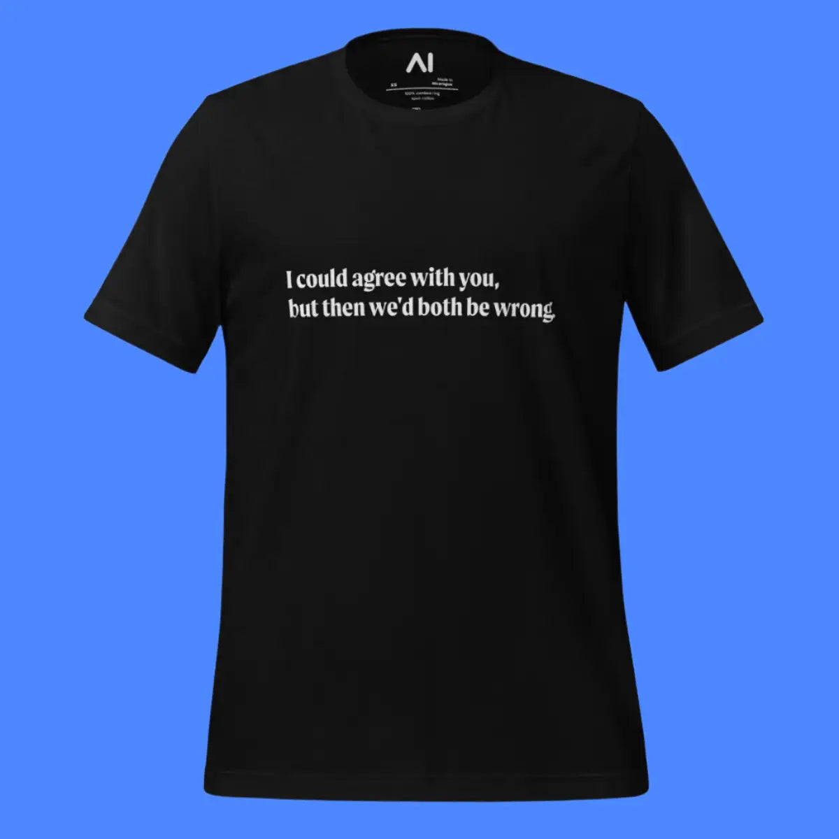 I could agree with you but... T-Shirt (unisex)