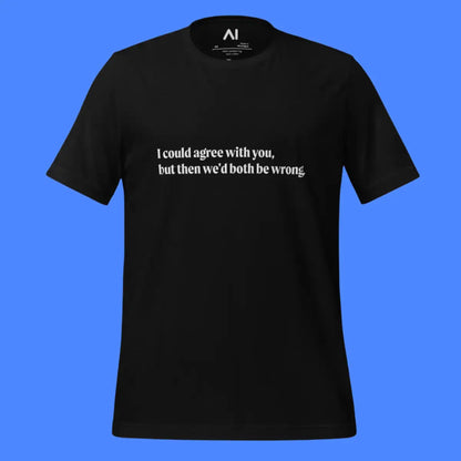 I could agree with you but... T-Shirt (unisex)